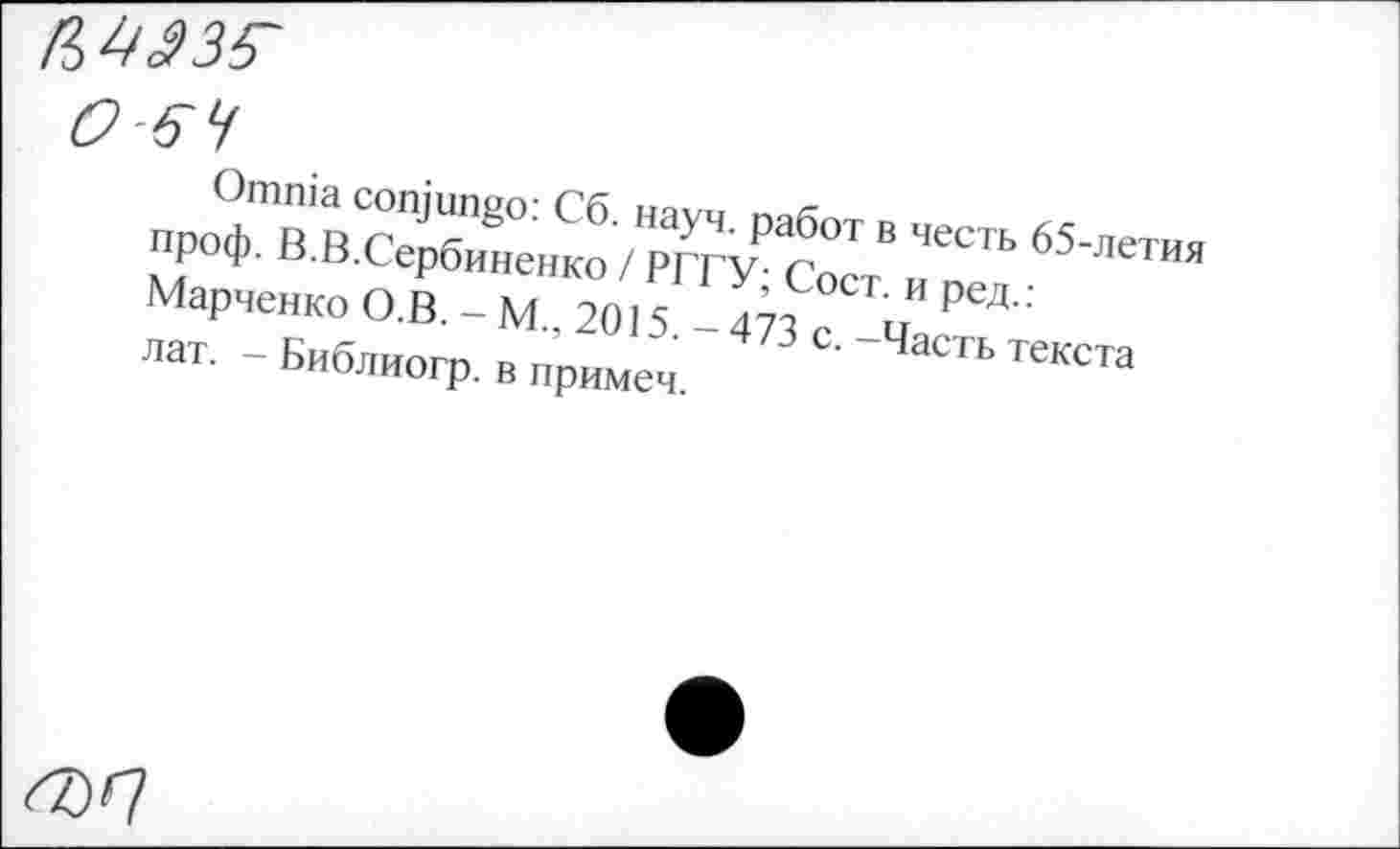 ﻿мазг
О 64
Omnia conjungo: Сб. науч, работ в честь 65-летия проф. В.В.Сербиненко / РГГУ; Сост. и ред.: Марченко О.В. — М., 2015. — 473 с. —Часть текста лат. - Библиогр. в примеч.